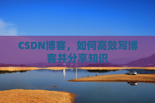 CSDN博客，如何高效写博客并分享知识